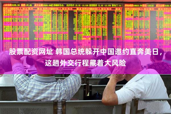 股票配资网址 韩国总统躲开中国邀约直奔美日，这趟外交行程藏着大风险
