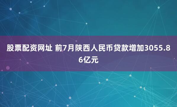 股票配资网址 前7月陕西人民币贷款增加3055.86亿元
