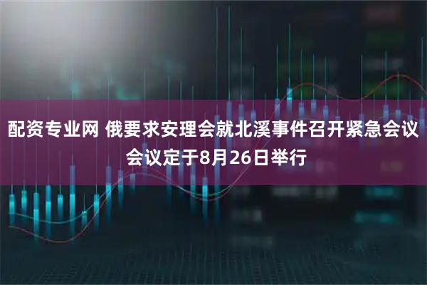 配资专业网 俄要求安理会就北溪事件召开紧急会议 会议定于8月26日举行