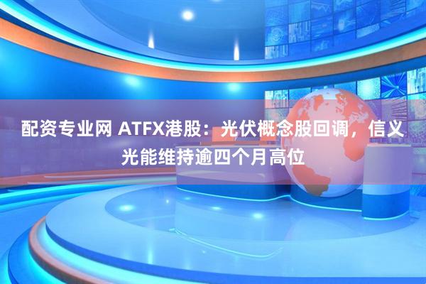 配资专业网 ATFX港股：光伏概念股回调，信义光能维持逾四个月高位