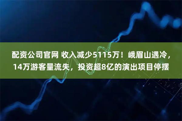 配资公司官网 收入减少5115万！峨眉山遇冷，14万游客量流失，投资超8亿的演出项目停摆