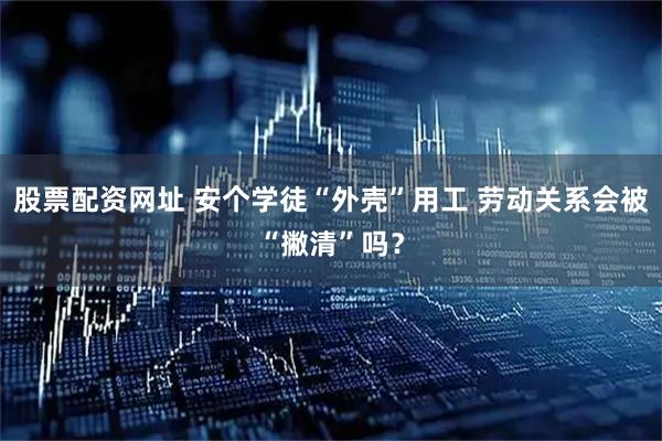 股票配资网址 安个学徒“外壳”用工 劳动关系会被“撇清”吗？