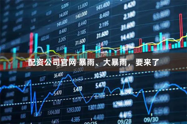 配资公司官网 暴雨、大暴雨，要来了