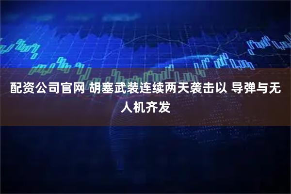 配资公司官网 胡塞武装连续两天袭击以 导弹与无人机齐发