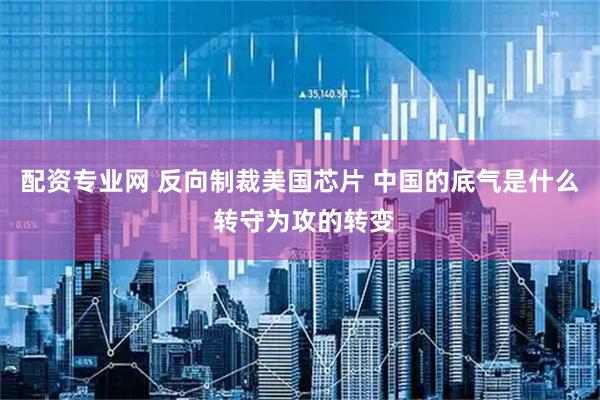 配资专业网 反向制裁美国芯片 中国的底气是什么 转守为攻的转变