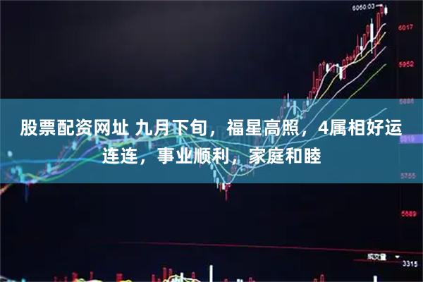 股票配资网址 九月下旬，福星高照，4属相好运连连，事业顺利，家庭和睦
