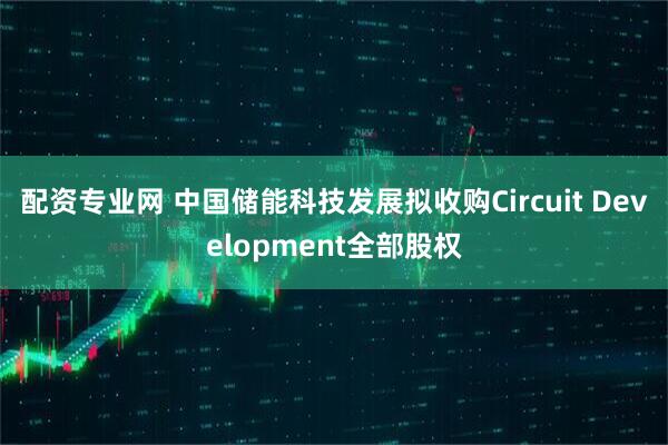 配资专业网 中国储能科技发展拟收购Circuit Development全部股权