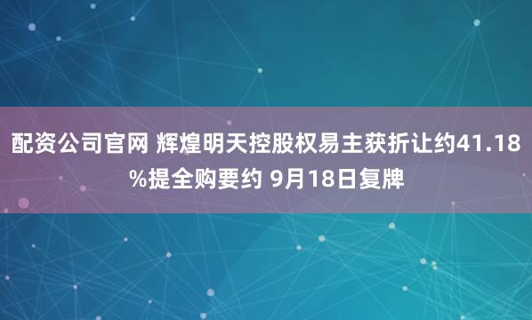 配资公司官网 辉煌明天控股权易主获折让约41.18%提全购要约 9月18日复牌