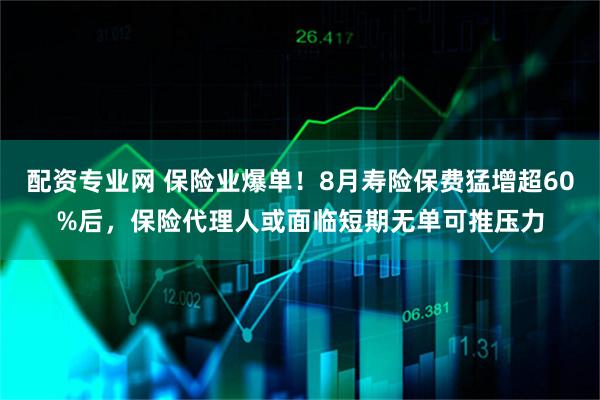 配资专业网 保险业爆单！8月寿险保费猛增超60%后，保险代理人或面临短期无单可推压力