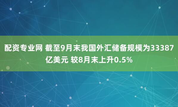 配资专业网 截至9月末我国外汇储备规模为33387亿美元 较8月末上升0.5%
