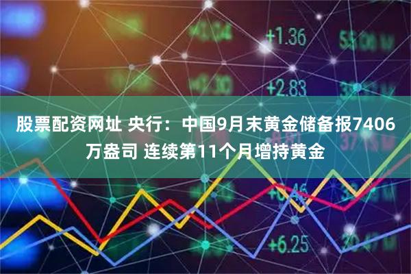 股票配资网址 央行：中国9月末黄金储备报7406万盎司 连续第11个月增持黄金
