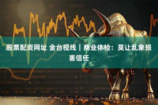 股票配资网址 金台视线｜商业体检：莫让乱象损害信任