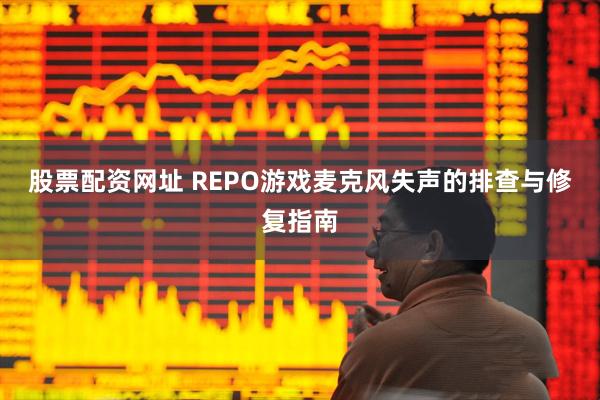 股票配资网址 REPO游戏麦克风失声的排查与修复指南