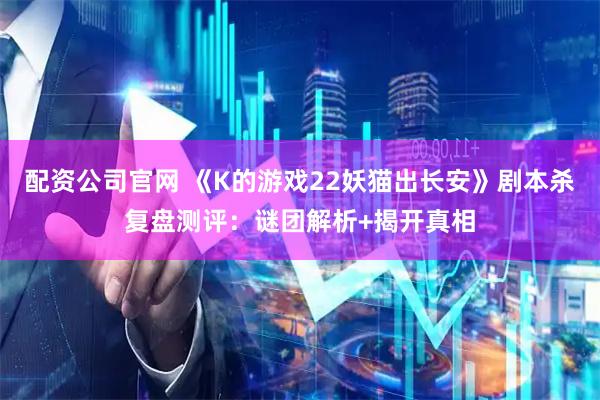 配资公司官网 《K的游戏22妖猫出长安》剧本杀复盘测评：谜团解析+揭开真相