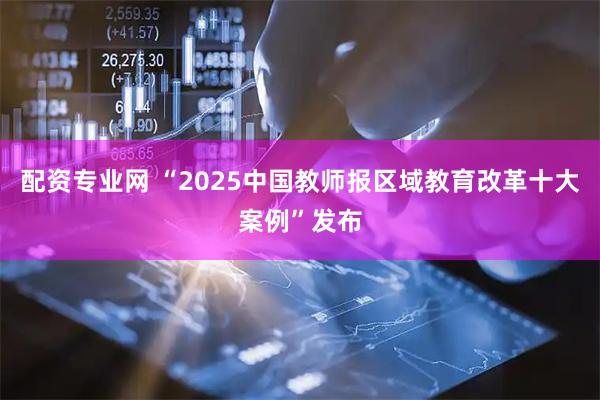 配资专业网 “2025中国教师报区域教育改革十大案例”发布
